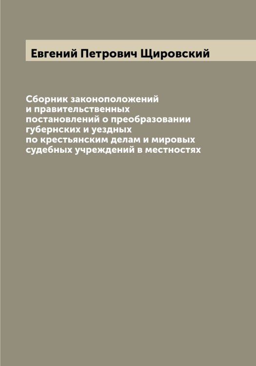 Обложка книги «Сборник законоположений и правительственных постановлений о преобразовании губернских и уездных по крестьянским делам и мировых судебных учреждений в местностях» — Евгений Петрович Щировский, ISBN 9785521390120
