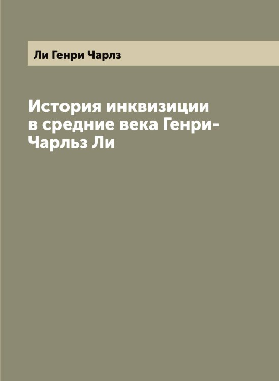 Обложка книги «История инквизиции в средние века Генри-Чарльз Ли» — Ли Генри Чарлз, ISBN 9785519933612