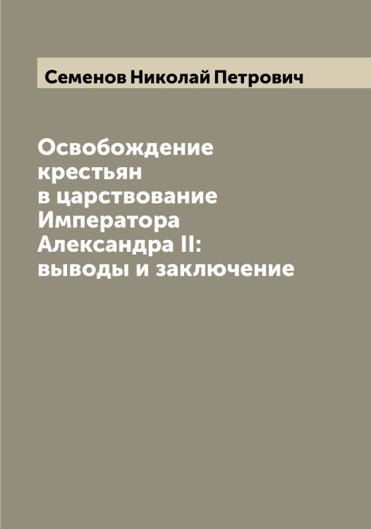 Освобождение крестьян в царствование Императора Александра II: выводы и заключение Обложка книги «Освобождение крестьян в царствование Императора Александра II: выводы и заключение» — Семенов Николай Петрович, ISBN 9785519852890