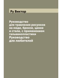 Руководство для травления рисунков на меди, бронзе, цинке и стали, с применением гальванопластики