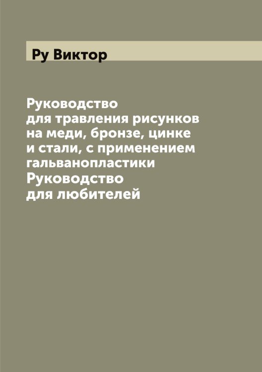 Обложка книги «Руководство для травления рисунков на меди, бронзе, цинке и стали, с применением гальванопластики» — Ру Виктор, ISBN 9785519836906