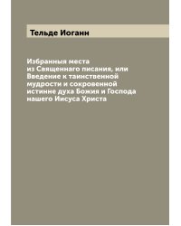 Избранныя места из Священнаго писания, или Введение к таинственной мудрости и сокровенной истинне духа Божия и Господа нашего Иисуса Христа