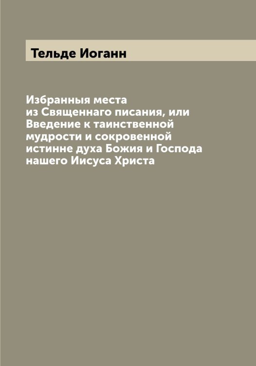 Обложка книги «Избранныя места из Священнаго писания, или Введение к таинственной мудрости и сокровенной истинне духа Божия и Господа нашего Иисуса Христа» — Тельде Иоганн, ISBN 9785519764438