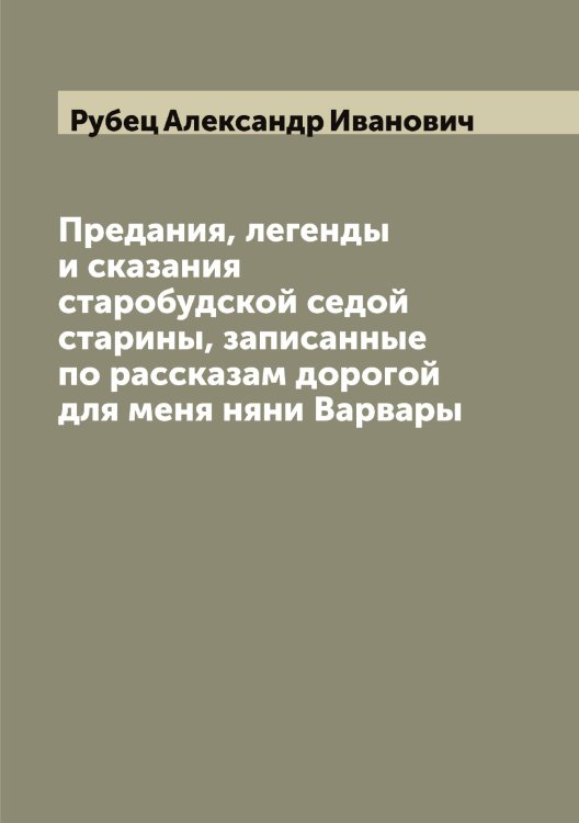 Обложка книги «Предания, легенды и сказания старобудской седой старины, записанные по рассказам дорогой для меня няни Варвары» — Рубец Александр Иванович, ISBN 9785519837439