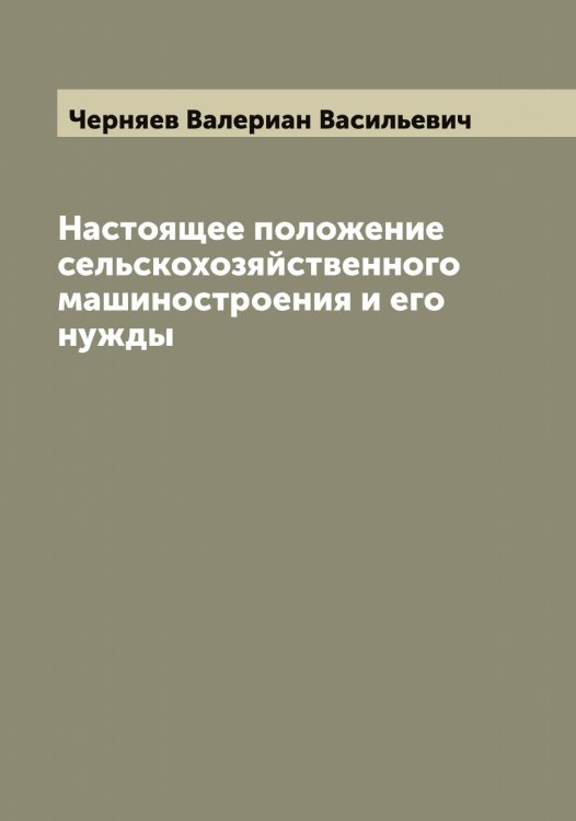 Обложка книги «Настоящее положение сельскохозяйственного машиностроения и его нужды» — Черняев Валериан Васильевич, ISBN 9785521301485
