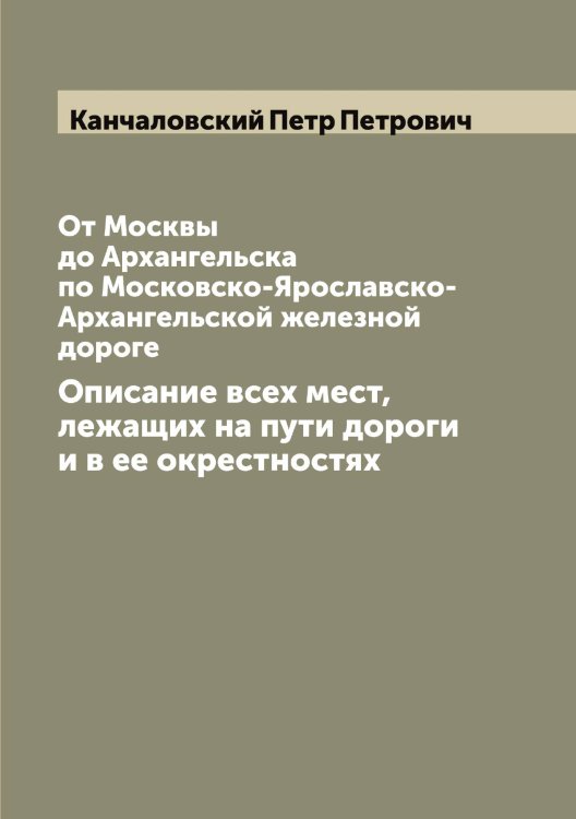 Обложка книги «От Москвы до Архангельска по Московско-Ярославско-Архангельской железной дороге» — Канчаловский Петр Петрович, ISBN 9785519880848