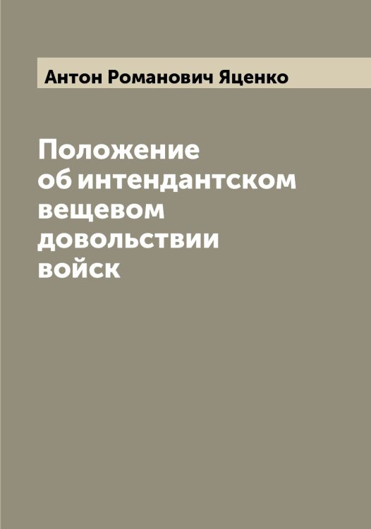 Обложка книги «Положение об интендантском вещевом довольствии войск» — Антон Романович Яценко, ISBN 9785521399185