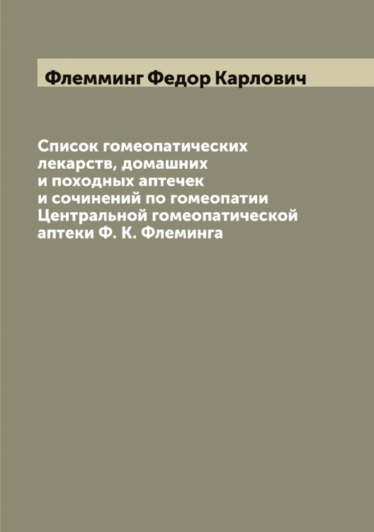 Список гомеопатических лекарств, домашних и походных аптечек и сочинений по гомеопатии Центральной гомеопатической аптеки Ф. К. Флеминга Обложка книги «Список гомеопатических лекарств, домашних и походных аптечек и сочинений по гомеопатии Центральной гомеопатической аптеки Ф. К. Флеминга» — Флемминг Федор Карлович, ISBN 9785521283934