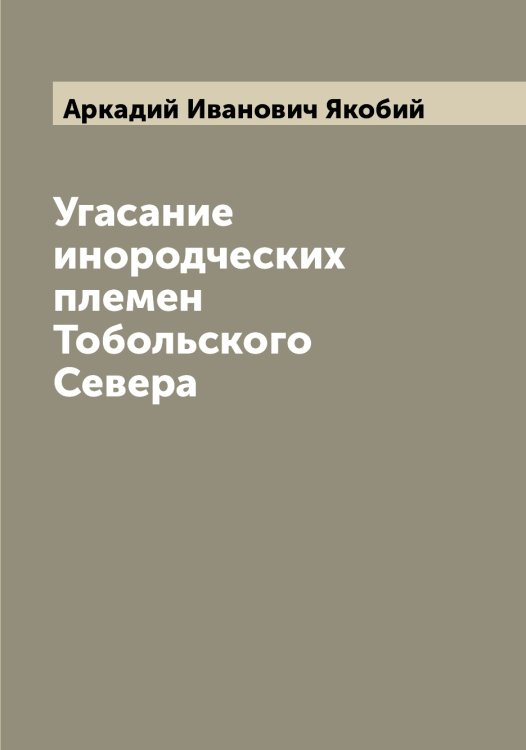 Обложка книги «Угасание инородческих племен Тобольского Севера» — Аркадий Иванович Якобий, ISBN 9785521395866