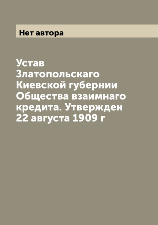 Обложка книги «Устав Златопольскаго Киевской губернии Общества взаимнаго кредита. Утвержден 22 августа 1909 г» — Нет автора, ISBN 9785519862585