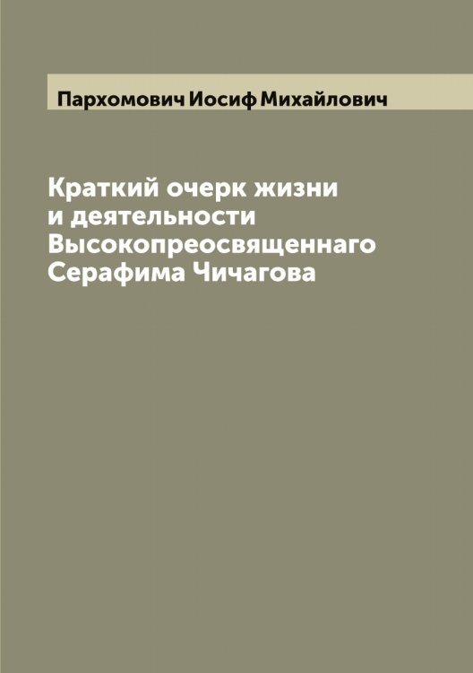 Обложка книги «Краткий очерк жизни и деятельности Высокопреосвященнаго Серафима Чичагова» — Пархомович Иосиф Михайлович, ISBN 9785521273102