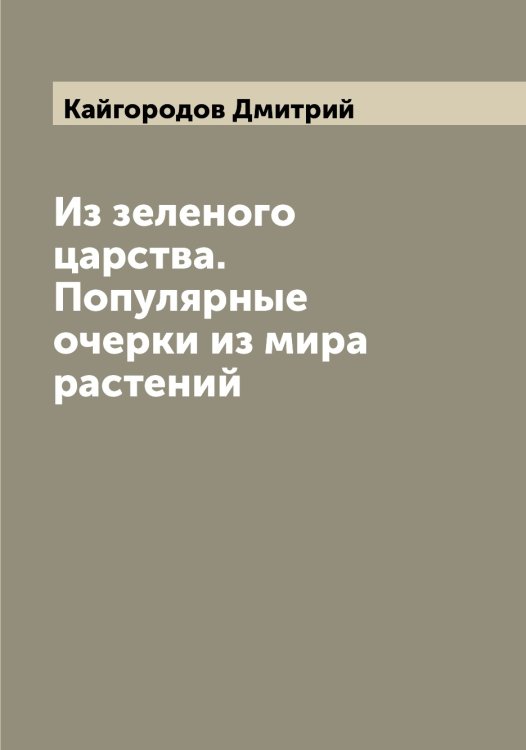 Обложка книги «Из зеленого царства. Популярные очерки из мира растений» — Кайгородов Дмитрий, ISBN 9785519877107