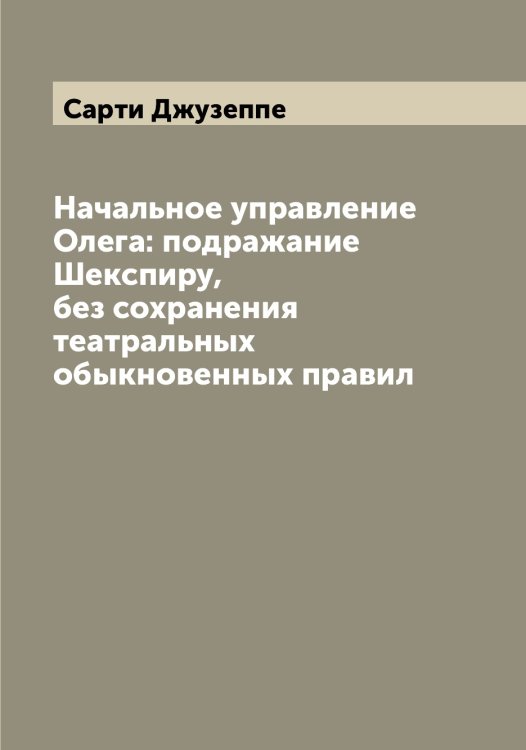 Обложка книги «Начальное управление Олега: подражание Шекспиру, без сохранения театральных обыкновенных правил» — Сарти Джузеппе, ISBN 9785519849265