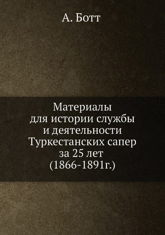 Материалы для истории службы и деятельности Туркестанских сапер за 25 лет (1866-1891г.)
