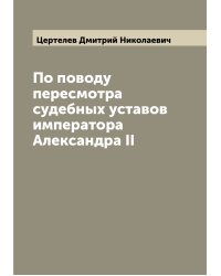 По поводу пересмотра судебных уставов императора Александра II