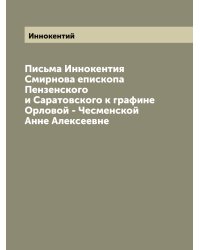 Письма Иннокентия Смирнова епископа Пензенского и Саратовского к графине Орловой - Чесменской Анне Алексеевне