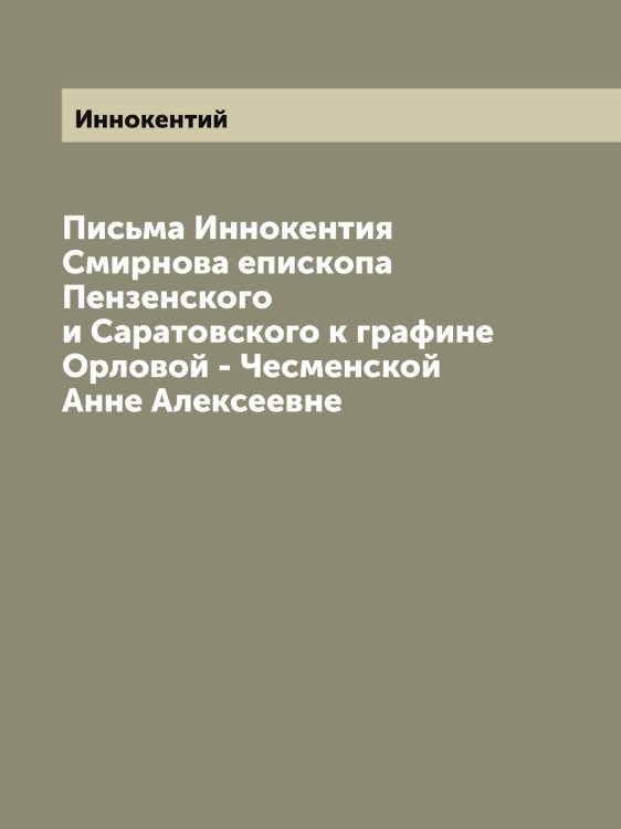 Обложка книги «Письма Иннокентия Смирнова епископа Пензенского и Саратовского к графине Орловой - Чесменской Анне Алексеевне» — Иннокентий, ISBN 9785519870795