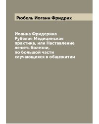 Иоанна Фридерика Рубелия Медицинская практика, или Наставление лечить болезни, по большой части случающияся в общежитии