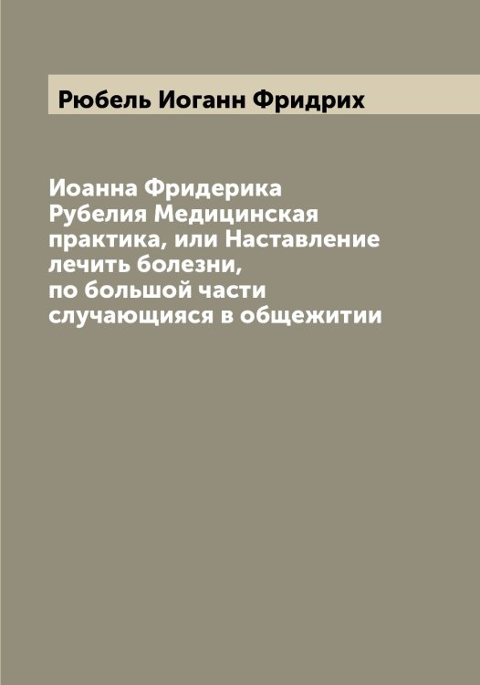 Обложка книги «Иоанна Фридерика Рубелия Медицинская практика, или Наставление лечить болезни, по большой части случающияся в общежитии» — Рюбель Иоганн Фридрих, ISBN 9785519842433