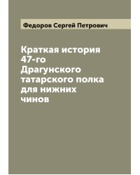 Краткая история 47-го Драгунского татарского полка для нижних чинов