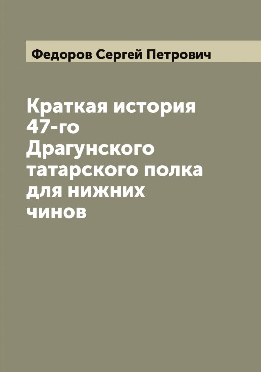 Обложка книги «Краткая история 47-го Драгунского татарского полка для нижних чинов» — Федоров Сергей Петрович, ISBN 9785519788175