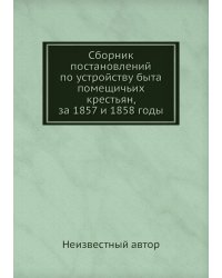 Сборник постановлений по устройству быта помещичьих крестьян, за 1857 и 1858 годы