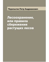 Лесоохранение, или правила сбережения растущих лесов