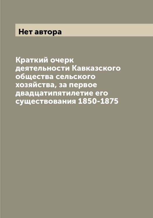 Обложка книги «Краткий очерк деятельности Кавказского общества сельского хозяйства, за первое двадцатипятилетие его существования 1850-1875» — Нет автора, ISBN 9785519875233