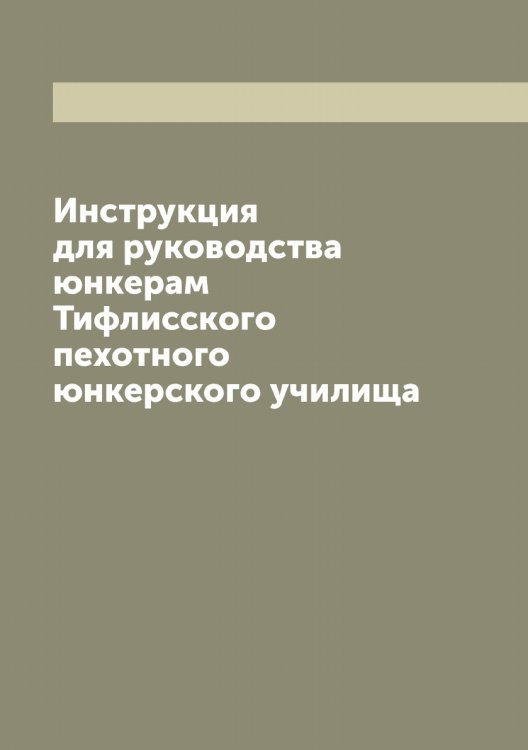 Обложка книги «Инструкция для руководства юнкерам Тифлисского пехотного юнкерского училища» — Коллектив Авторов, ISBN 9785519767972
