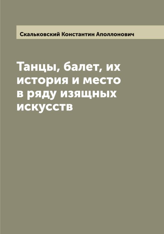 Обложка книги «Танцы, балет, их история и место в ряду изящных искусств» — Скальковский Константин Аполлонович, ISBN 9785519737418
