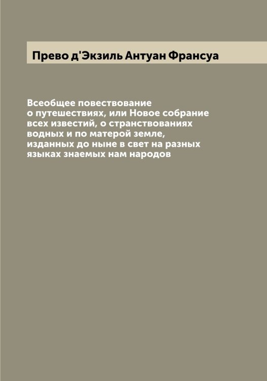 Обложка книги «Всеобщее повествование о путешествиях, или Новое собрание всех известий, о странствованиях водных и по матерой земле, изданных до ныне в свет на разных языках знаемых нам народов» — Прево д'Экзиль Антуан Франсуа, ISBN 9785519794350