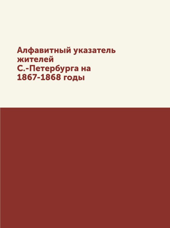 Алфавитный указатель жителей С.-Петербурга на 1867-1868 годы Алфавитный указатель жителей С.-Петербурга на 1867-1868 годы
