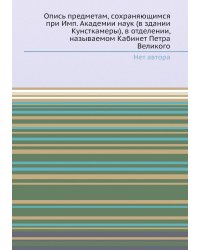 Опись предметам, сохраняющимся при Имп. Академии наук (в здании Кунсткамеры), в отделении, называемом Кабинет Петра Великого