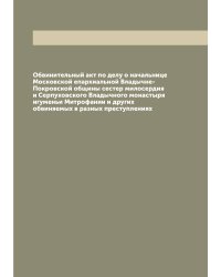 Обвинительный акт по делу о начальнице Московской епархиальной Владычне-Покровской общины сестер милосердия и Серпуховского Владычного монастыря игуменьи Митрофании и других обвиняемых в разных преступлениях