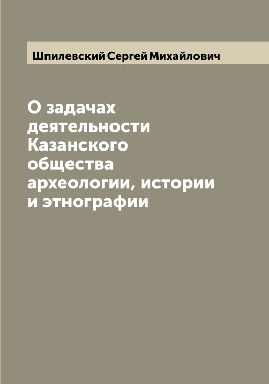 Обложка книги «О задачах деятельности Казанского общества археологии, истории и этнографии» — Шпилевский Сергей Михайлович, ISBN 9785521315352