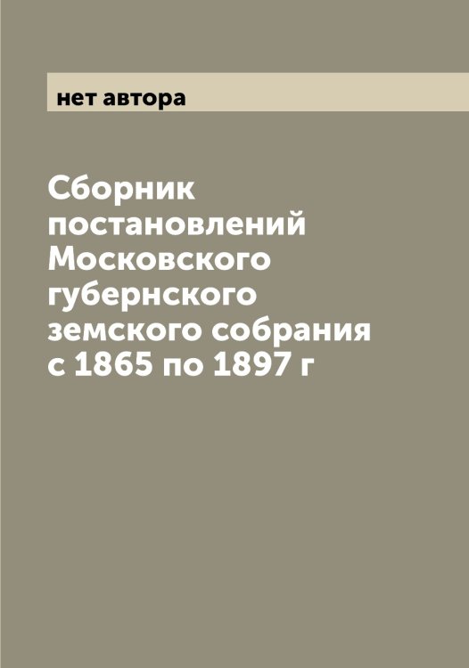 Обложка книги «Сборник постановлений Московского губернского земского собрания с 1865 по 1897 г» — нет автора, ISBN 9785519978828