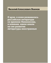 О духе, в коем развивалась российская литература со времени Ломоносова, и влиянии, какое имели на сие развитие литературы иностранные