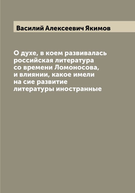 О духе, в коем развивалась российская литература со времени Ломоносова, и влиянии, какое имели на сие развитие литературы иностранные Обложка книги «О духе, в коем развивалась российская литература со времени Ломоносова, и влиянии, какое имели на сие развитие литературы иностранные» — Василий Алексеевич Якимов, ISBN 9785521395712