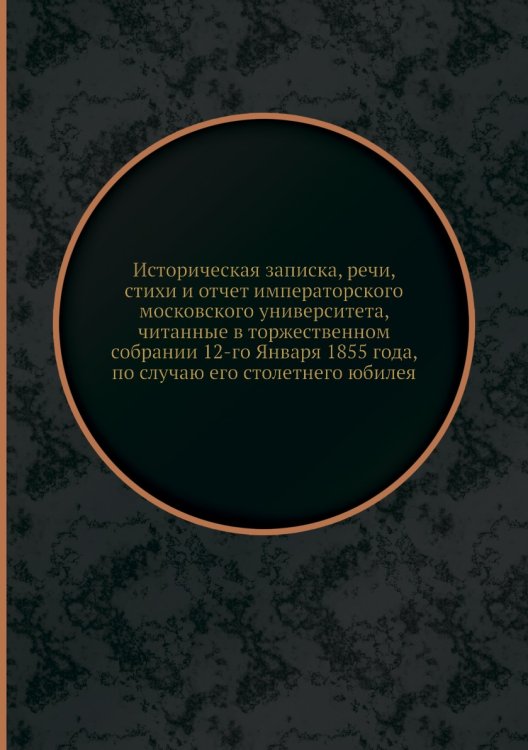 Историческая записка, речи, стихи и отчет императорского московского университета, читанные в торжественном собрании 12-го Января 1855 года, по случаю его столетнего юбилея