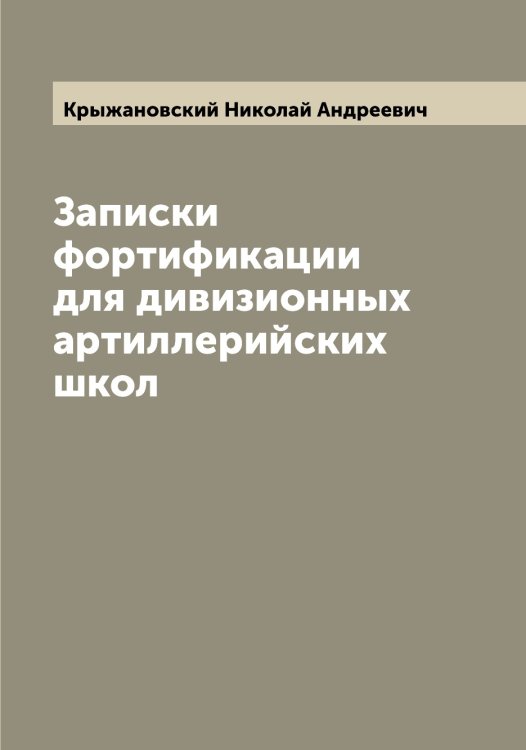 Обложка книги «Записки фортификации для дивизионных артиллерийских школ» — Крыжановский Николай Андреевич, ISBN 9785519913225