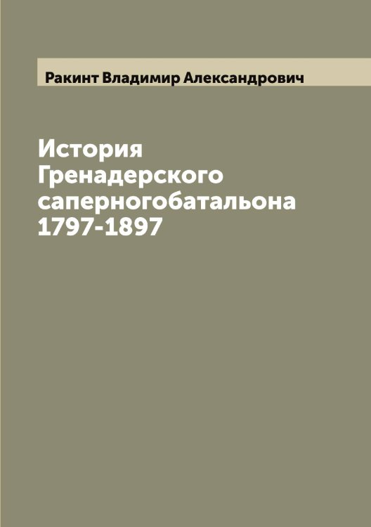 Обложка книги «История Гренадерского саперногобатальона 1797-1897» — Ракинт Владимир Александрович, ISBN 9785519802826