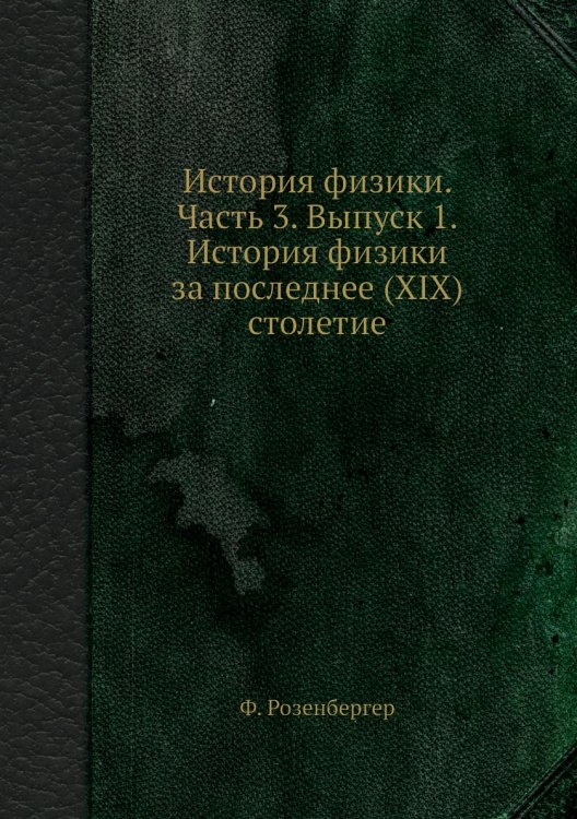 Обложка книги «История физики. Часть 3. Выпуск 1. История физики за последнее (XIX) столетие» — Ф. Розенбергер, ISBN 9785458512800