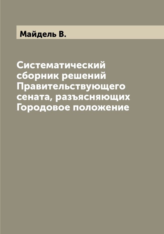 Обложка книги «Систематический сборник решений Правительствующего сената, разъясняющих Городовое положение» — Майдель В., ISBN 9785519946322