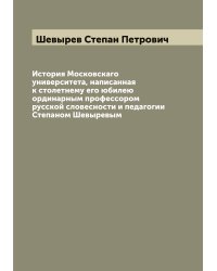 История Московскаго университета, написанная к столетнему его юбилею ординарным профессором русской словесности и педагогии Степаном Шевыревым