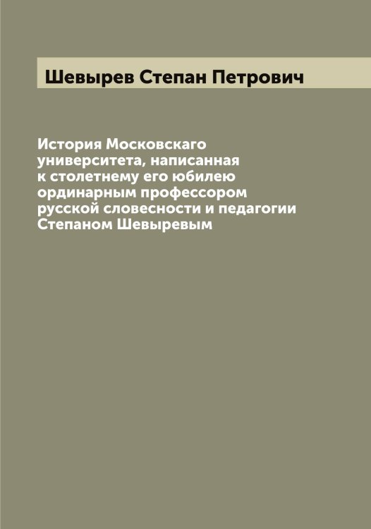 Обложка книги «История Московскаго университета, написанная к столетнему его юбилею ординарным профессором русской словесности и педагогии Степаном Шевыревым» — Шевырев Степан Петрович, ISBN 9785521308668