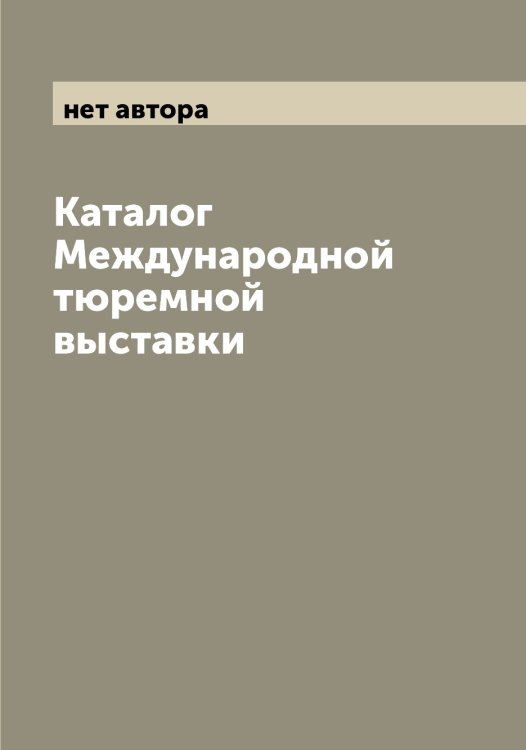 Каталог Международной тюремной выставки Обложка книги «Каталог Международной тюремной выставки» — нет автора, ISBN 9785519959414