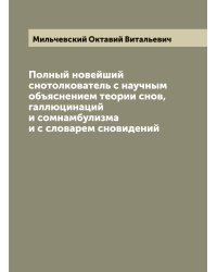 Полный новейший снотолкователь с научным объяснением теории снов, галлюцинаций и сомнамбулизма и с словарем сновидений