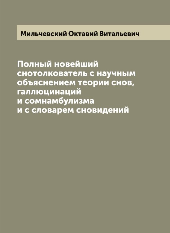 Обложка книги «Полный новейший снотолкователь с научным объяснением теории снов, галлюцинаций и сомнамбулизма и с словарем сновидений» — Мильчевский Октавий Витальевич, ISBN 9785519965842
