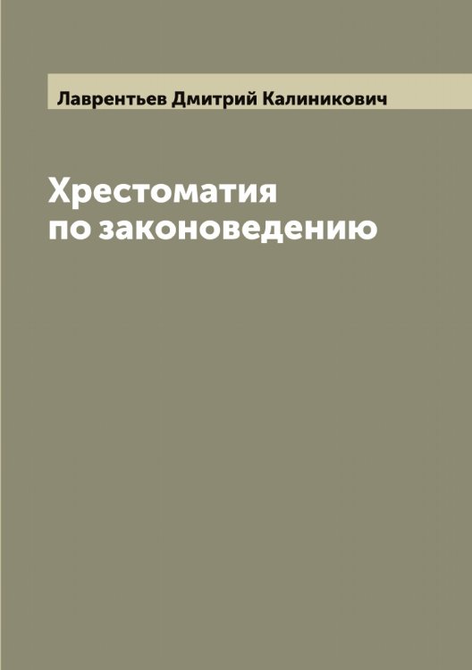 Обложка книги «Хрестоматия по законоведению» — Лаврентьев Дмитрий Калиникович, ISBN 9785519921770