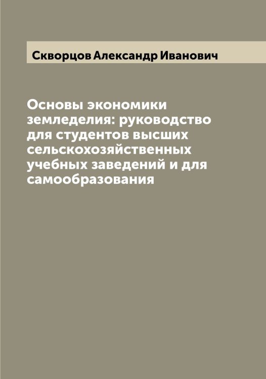Обложка книги «Основы экономики земледелия: руководство для студентов высших сельскохозяйственных учебных заведений и для самообразования» — Скворцов Александр Иванович, ISBN 9785519737623